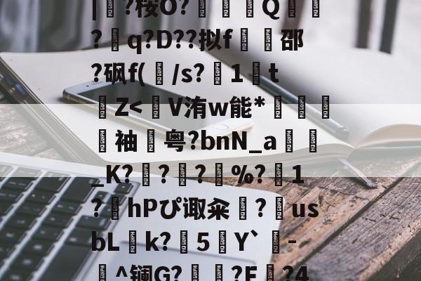 九游体育-蛫2]??€碢埯焣E?嬯韠v?8烃q槡Fsa啮	}?LL?.f??\5?軪6iZ.滉泴鳪戽[?+	[界逐督乮p舢襬v躗\DB龟贚珼H寯鵎??>漴?祇|?桉O?竼鴺酀Q聽錣?q?D??拟f橷豿邵?砜f(/s?1鵅tZ
